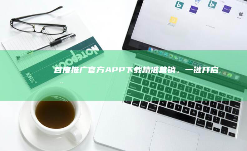 百度推广官方APP下载：精准营销，一键开启您的网络推广之旅