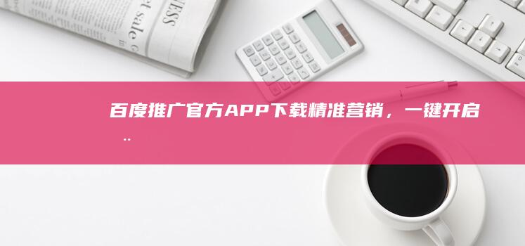 百度推广官方APP下载：精准营销，一键开启您的网络推广之旅